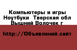 Компьютеры и игры Ноутбуки. Тверская обл.,Вышний Волочек г.